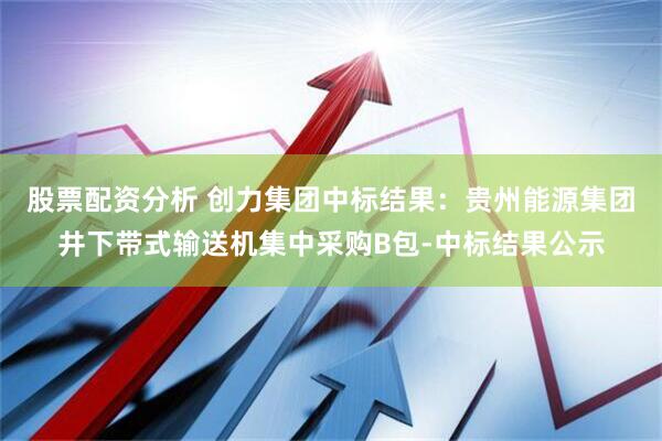 股票配资分析 创力集团中标结果：贵州能源集团井下带式输送机集中采购B包-中标结果公示