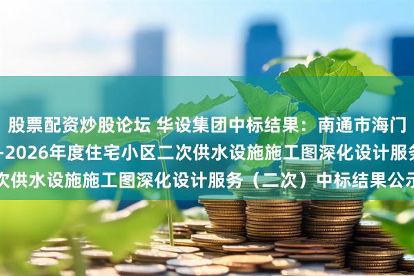 股票配资炒股论坛 华设集团中标结果：南通市海门自来水有限公司2025-2026年度住宅小区二次供水设施施工图深化设计服务（二次）中标结果公示
