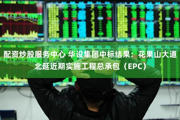 配资炒股服务中心 华设集团中标结果：花果山大道北延近期实施工程总承包（EPC）