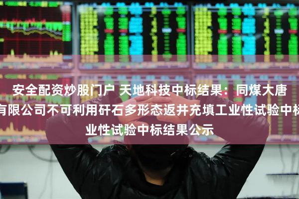 安全配资炒股门户 天地科技中标结果：同煤大唐塔山煤矿有限公司不可利用矸石多形态返井充填工业性试验中标结果公示