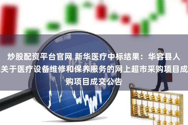 炒股配资平台官网 新华医疗中标结果：华容县人民医院关于医疗设备维修和保养服务的网上超市采购项目成交公告