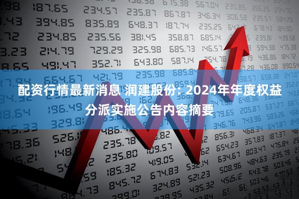 配资行情最新消息 润建股份: 2024年年度权益分派实施公告内容摘要