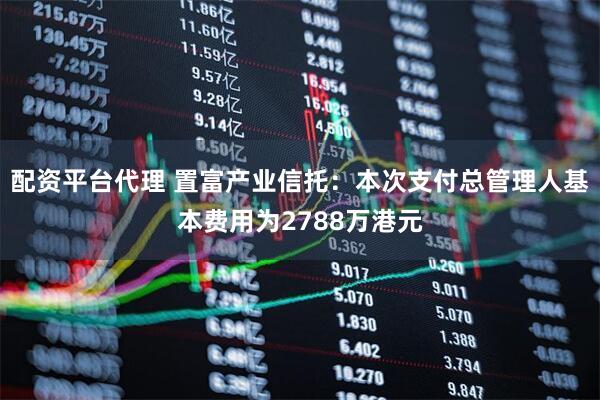 配资平台代理 置富产业信托：本次支付总管理人基本费用为2788万港元