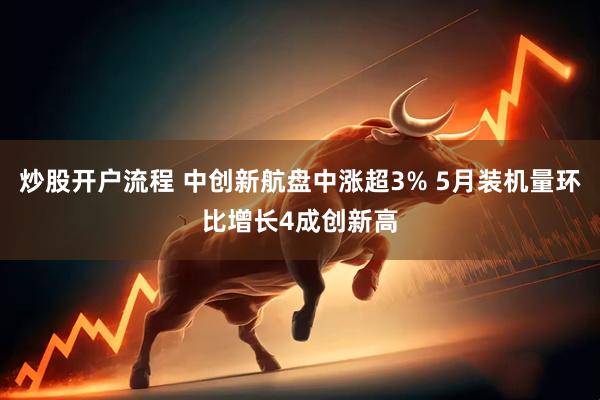 炒股开户流程 中创新航盘中涨超3% 5月装机量环比增长4成创新高