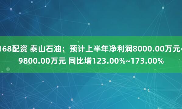 168配资 泰山石油：预计上半年净利润8000.00万元~9800.00万元 同比增123.00%~173.00%