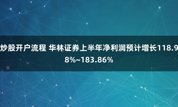 炒股开户流程 华林证券上半年净利润预计增长118.98%~183.86%