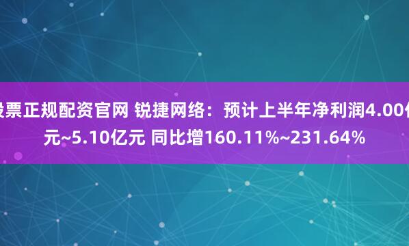 股票正规配资官网 锐捷网络：预计上半年净利润4.00亿元~5.10亿元 同比增160.11%~231.64%