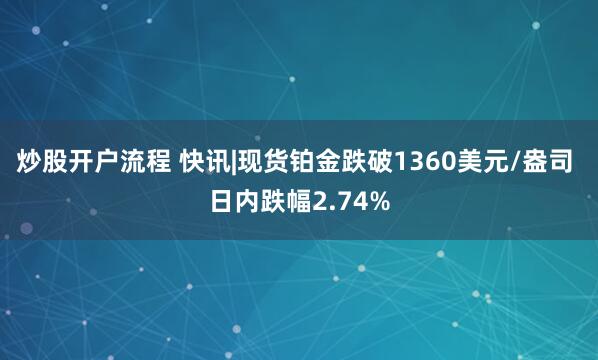 炒股开户流程 快讯|现货铂金跌破1360美元/盎司 日内跌幅2.74%