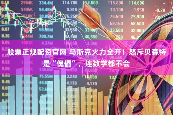 股票正规配资官网 马斯克火力全开！怒斥贝森特是“傀儡”，连数学都不会