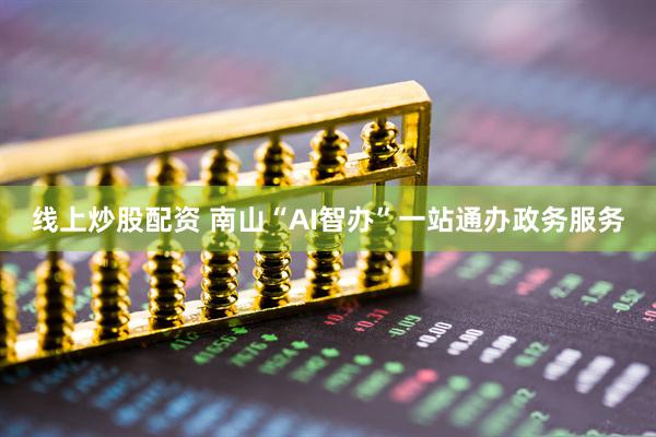 线上炒股配资 南山“AI智办”一站通办政务服务