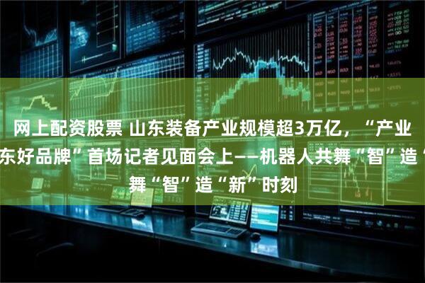 网上配资股票 山东装备产业规模超3万亿，“产业链上的山东好品牌”首场记者见面会上——机器人共舞“智”造“新”时刻