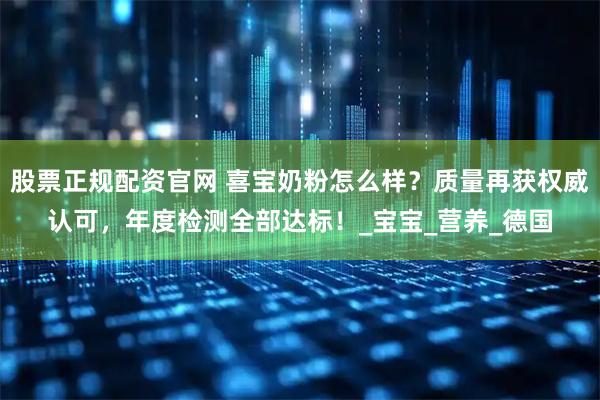 股票正规配资官网 喜宝奶粉怎么样？质量再获权威认可，年度检测全部达标！_宝宝_营养_德国