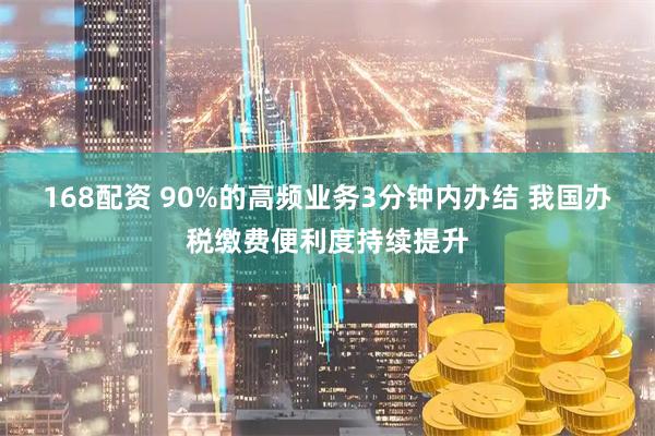 168配资 90%的高频业务3分钟内办结 我国办税缴费便利度持续提升