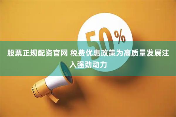 股票正规配资官网 税费优惠政策为高质量发展注入强劲动力