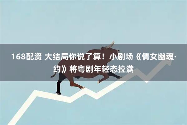 168配资 大结局你说了算！小剧场《倩女幽魂·约》将粤剧年轻态拉满