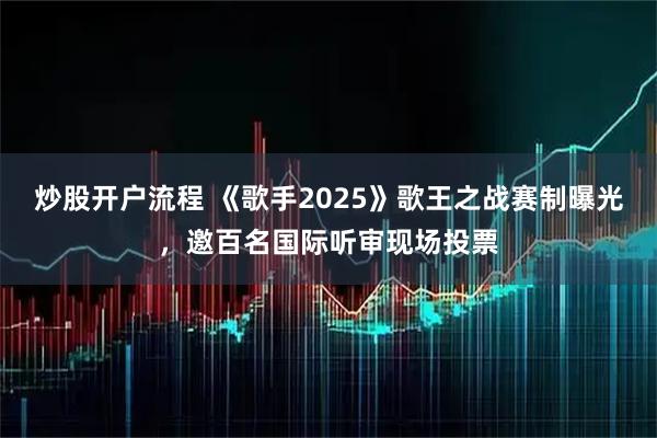炒股开户流程 《歌手2025》歌王之战赛制曝光，邀百名国际听审现场投票