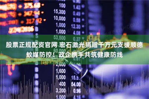 股票正规配资官网 宏石激光捐赠千万元支援顺德蚊媒防控！政企携手共筑健康防线