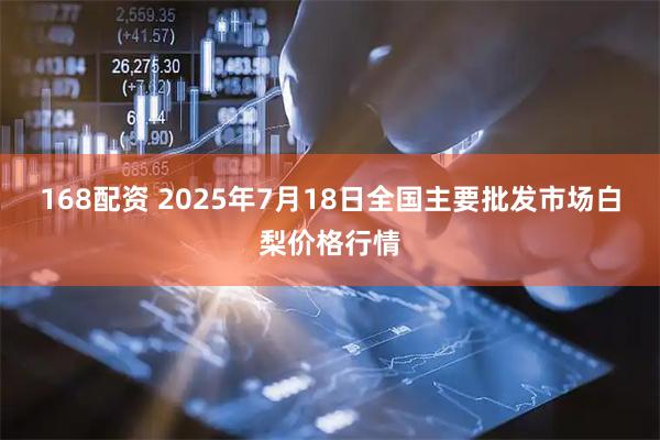 168配资 2025年7月18日全国主要批发市场白梨价格行情