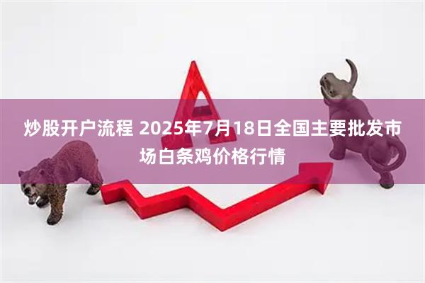 炒股开户流程 2025年7月18日全国主要批发市场白条鸡价格行情