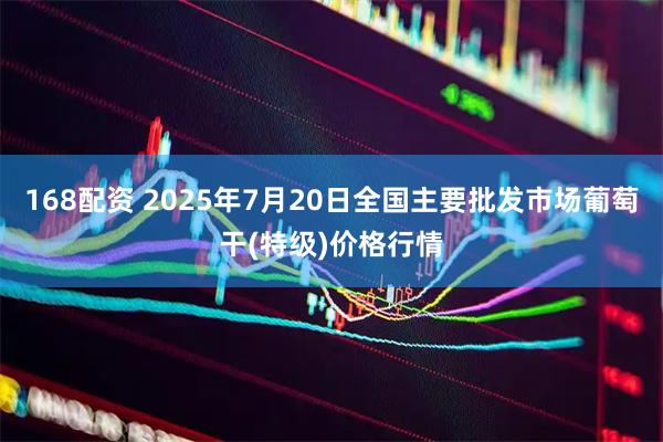168配资 2025年7月20日全国主要批发市场葡萄干(特级)价格行情