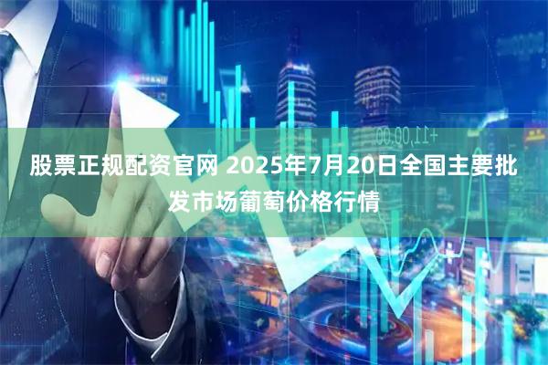 股票正规配资官网 2025年7月20日全国主要批发市场葡萄价格行情