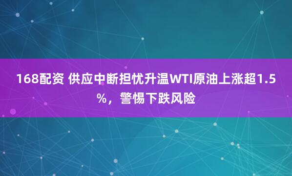 168配资 供应中断担忧升温WTI原油上涨超1.5%，警惕下跌风险