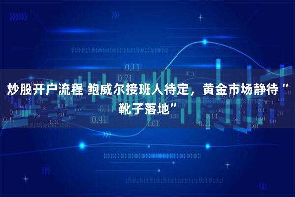炒股开户流程 鲍威尔接班人待定，黄金市场静待“靴子落地”