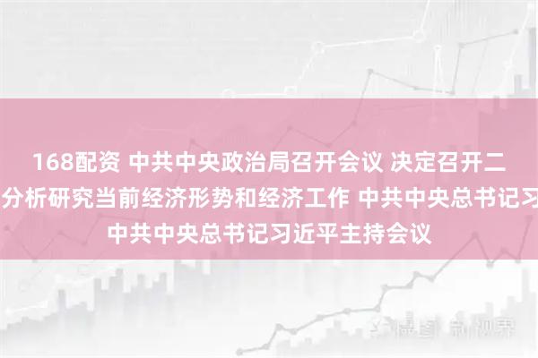 168配资 中共中央政治局召开会议 决定召开二十届四中全会 分析研究当前经济形势和经济工作 中共中央总书记习近平主持会议