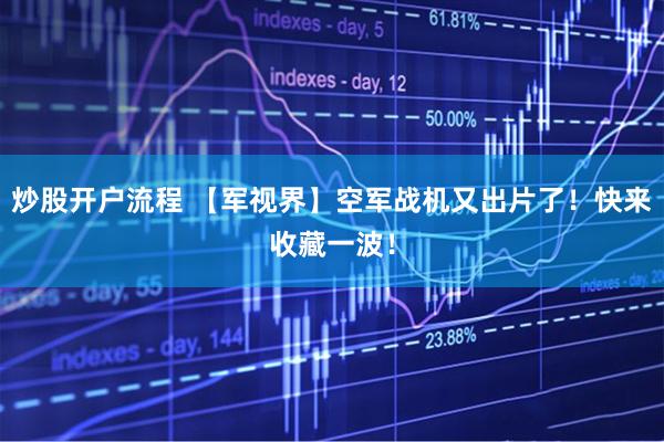 炒股开户流程 【军视界】空军战机又出片了！快来收藏一波！