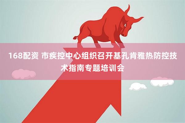 168配资 市疾控中心组织召开基孔肯雅热防控技术指南专题培训会