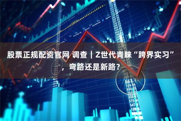 股票正规配资官网 调查｜Z世代青睐“跨界实习”，弯路还是新路？