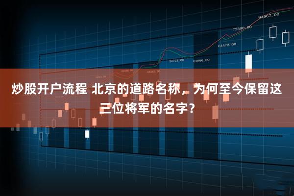 炒股开户流程 北京的道路名称，为何至今保留这三位将军的名字？
