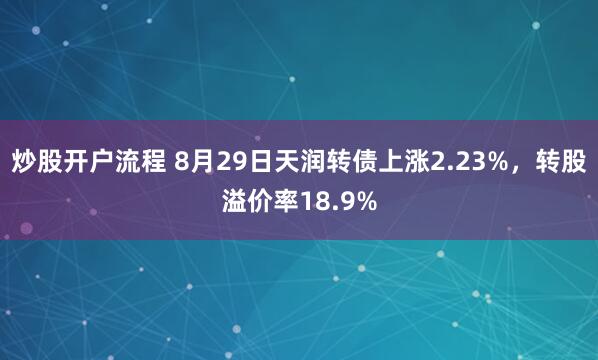 炒股开户流程 8月29日天润转债上涨2.23%，转股溢价率18.9%