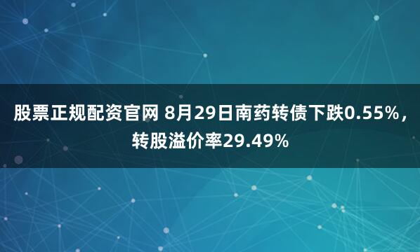 股票正规配资官网 8月29日南药转债下跌0.55%，转股溢价率29.49%