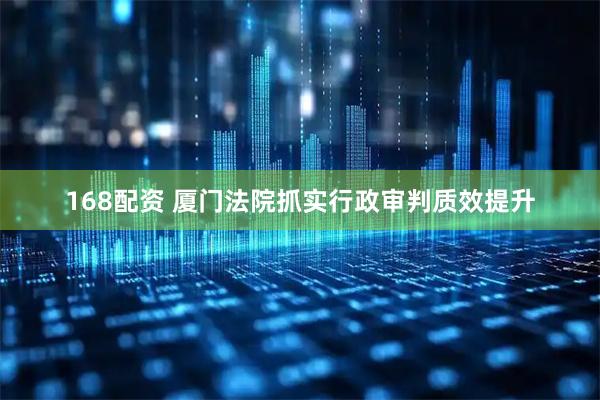 168配资 厦门法院抓实行政审判质效提升