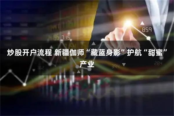 炒股开户流程 新疆伽师“藏蓝身影”护航“甜蜜”产业