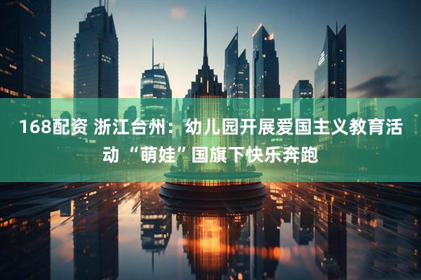 168配资 浙江台州：幼儿园开展爱国主义教育活动 “萌娃”国旗下快乐奔跑
