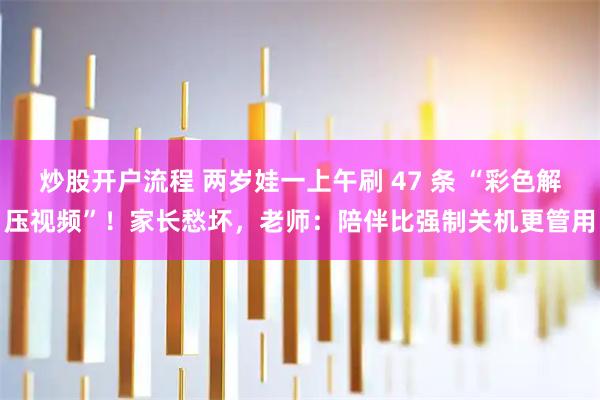 炒股开户流程 两岁娃一上午刷 47 条 “彩色解压视频”！家长愁坏，老师：陪伴比强制关机更管用