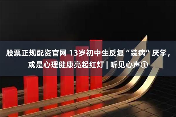 股票正规配资官网 13岁初中生反复“装病”厌学，或是心理健康亮起红灯 | 听见心声①