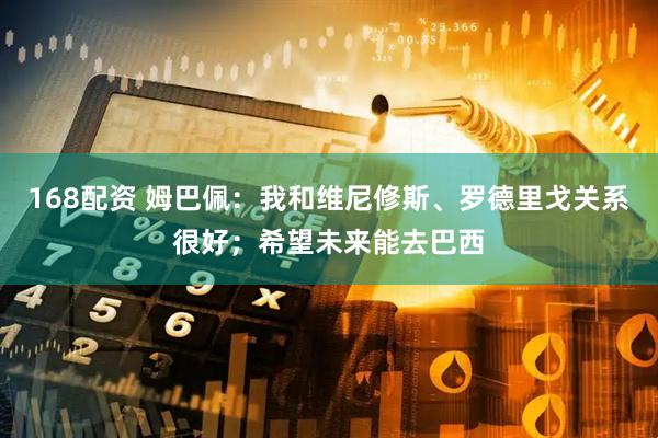 168配资 姆巴佩：我和维尼修斯、罗德里戈关系很好；希望未来能去巴西