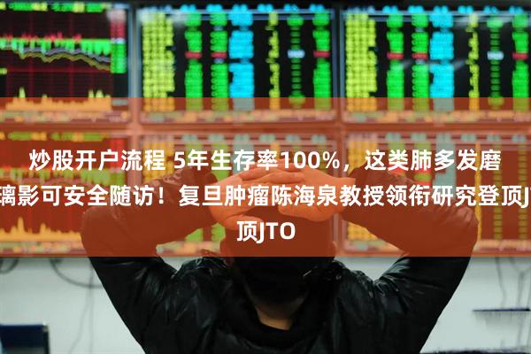 炒股开户流程 5年生存率100%，这类肺多发磨玻璃影可安全随访！复旦肿瘤陈海泉教授领衔研究登顶JTO