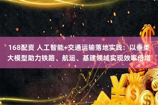 168配资 人工智能+交通运输落地实践：以垂类大模型助力铁路、航运、基建领域实现效率倍增