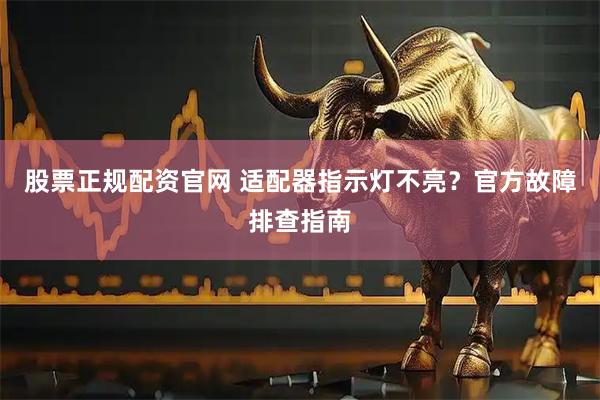 股票正规配资官网 适配器指示灯不亮？官方故障排查指南